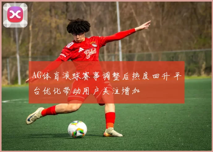 AG体育滚球赛事调整后热度回升 平台优化带动用户关注增加