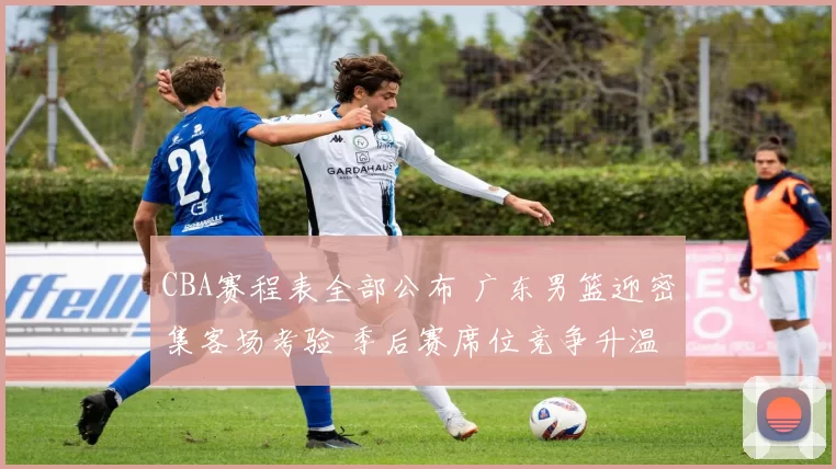 CBA赛程表全部公布 广东男篮迎密集客场考验 季后赛席位竞争升温