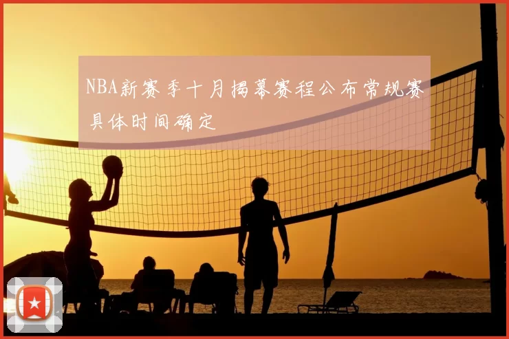 NBA新赛季十月揭幕赛程公布常规赛具体时间确定